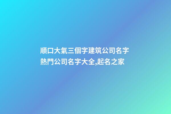 順口大氣三個字建筑公司名字 熱門公司名字大全,起名之家